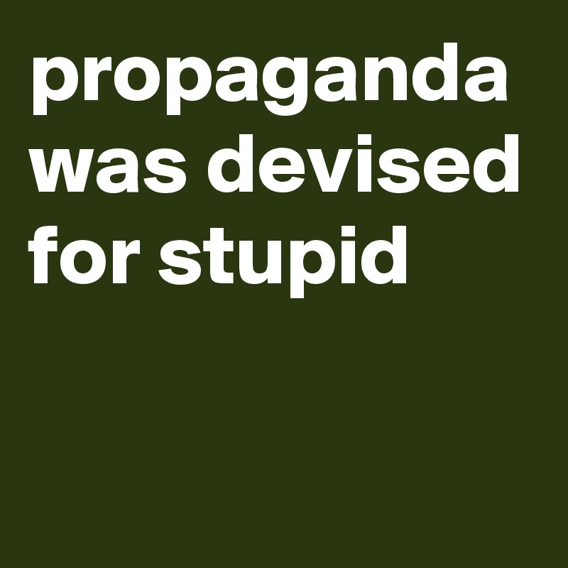 propaganda was devised for stupid

