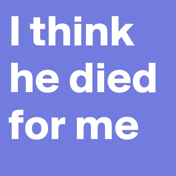 I think he died for me