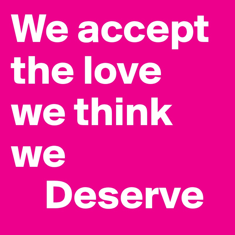 We accept the love we think we 
    Deserve 