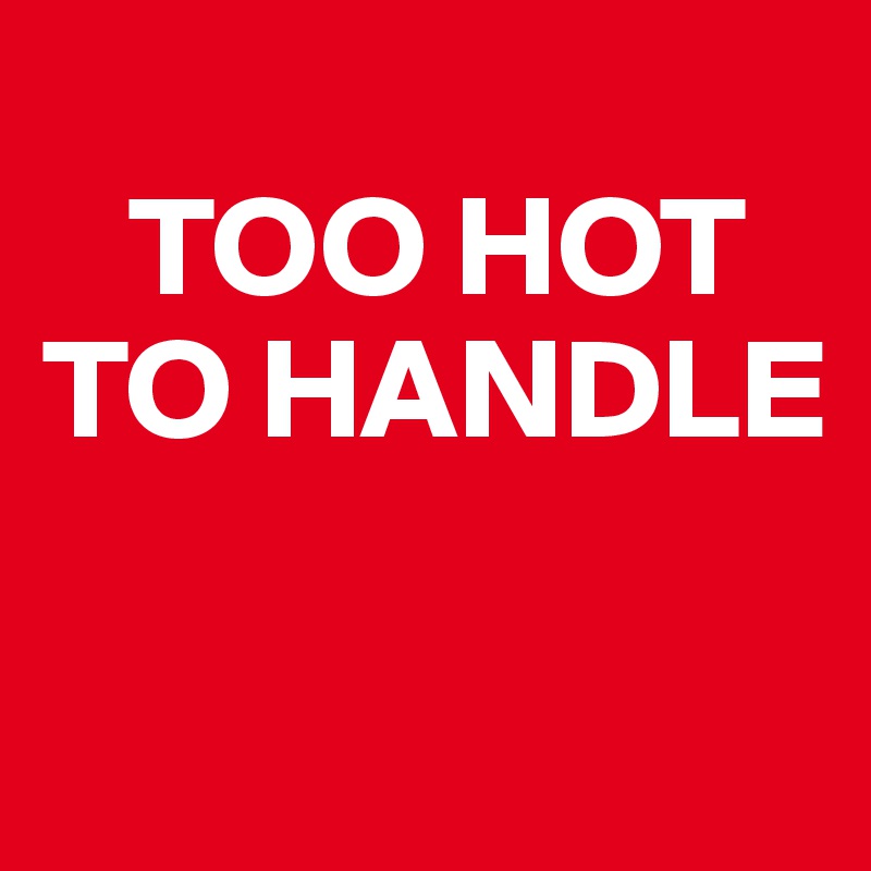    
   TOO HOT TO HANDLE

