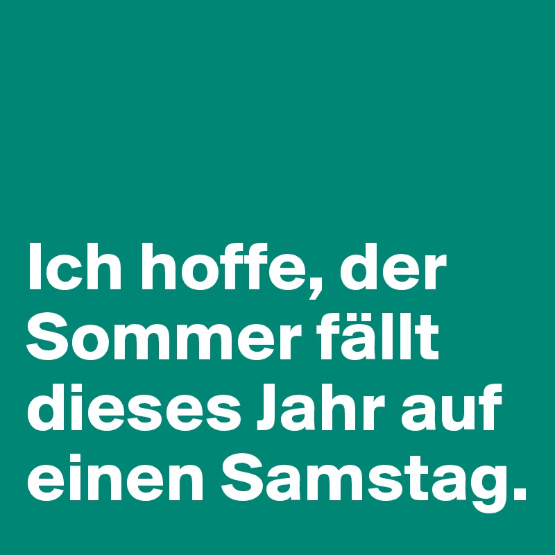 


Ich hoffe, der Sommer fällt dieses Jahr auf einen Samstag.