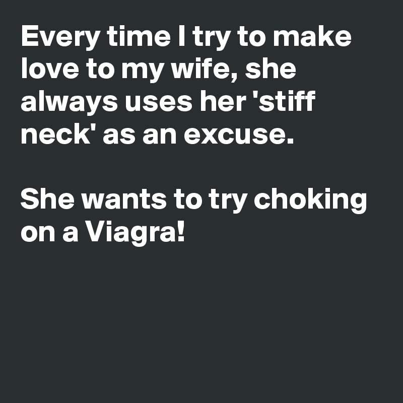 Every time I try to make love to my wife, she always uses her 'stiff neck' as an excuse.

She wants to try choking on a Viagra!



