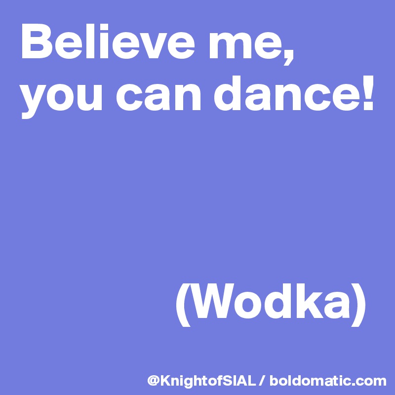 Believe me, you can dance!

         

               (Wodka)