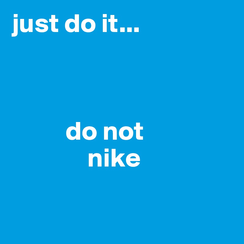 just do it...
              


          do not 
              nike

