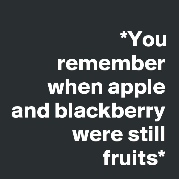 *You remember when apple and blackberry were still fruits*