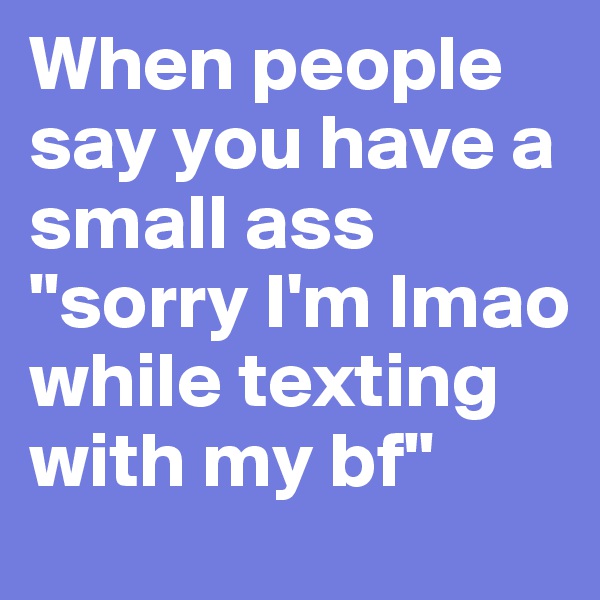 When people say you have a small ass
"sorry I'm lmao while texting with my bf"