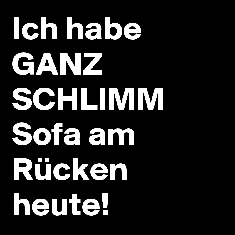 Ich habe GANZ SCHLIMM Sofa am Rücken heute!