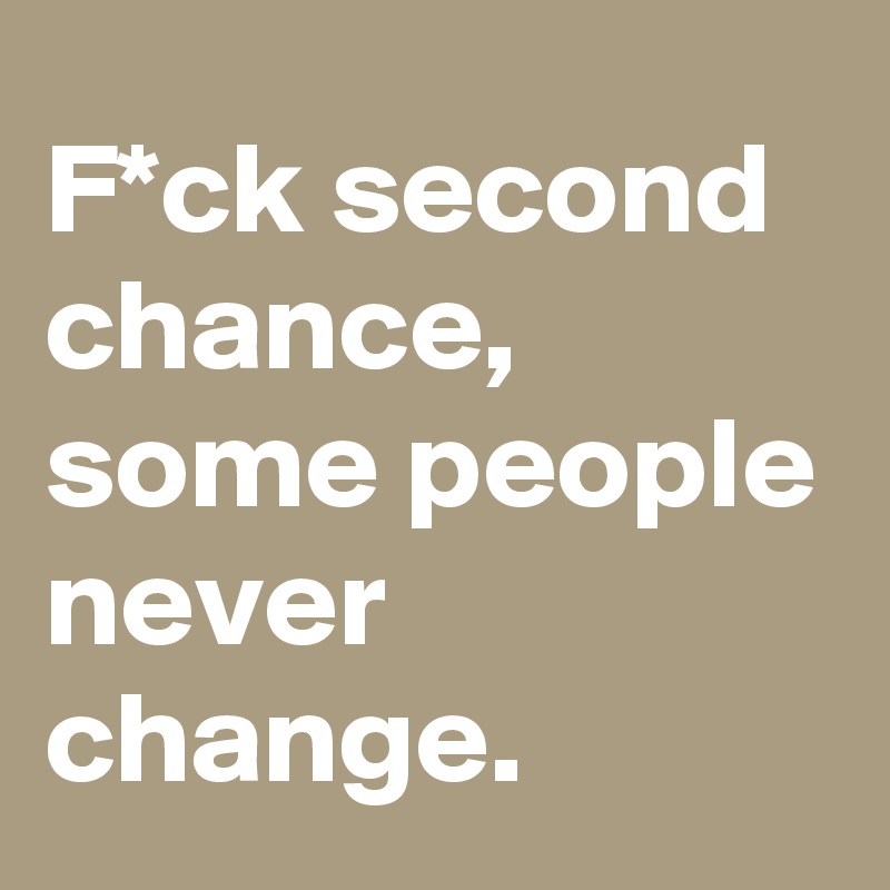 F*ck second chance, some people never change.
