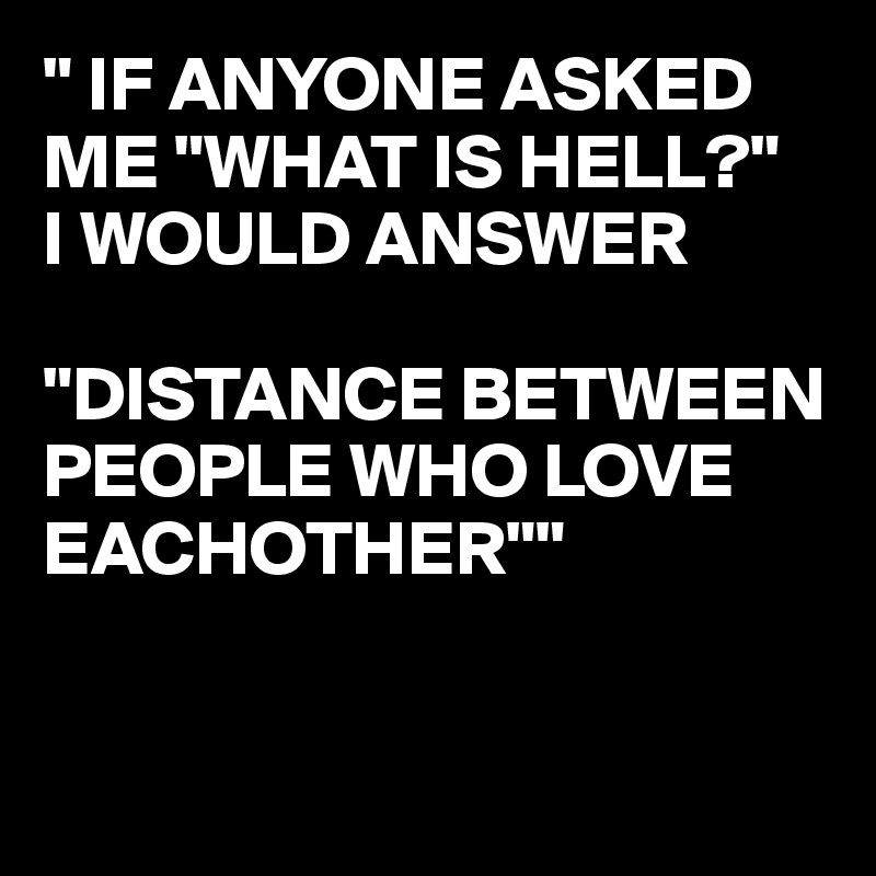 " IF ANYONE ASKED ME "WHAT IS HELL?" 
I WOULD ANSWER 

"DISTANCE BETWEEN PEOPLE WHO LOVE EACHOTHER""


