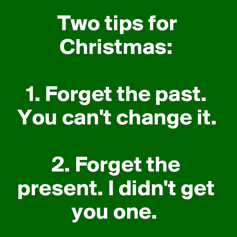 Two tips for Christmas:

1. Forget the past. You can't change it.

2. Forget the present. I didn't get you one. 