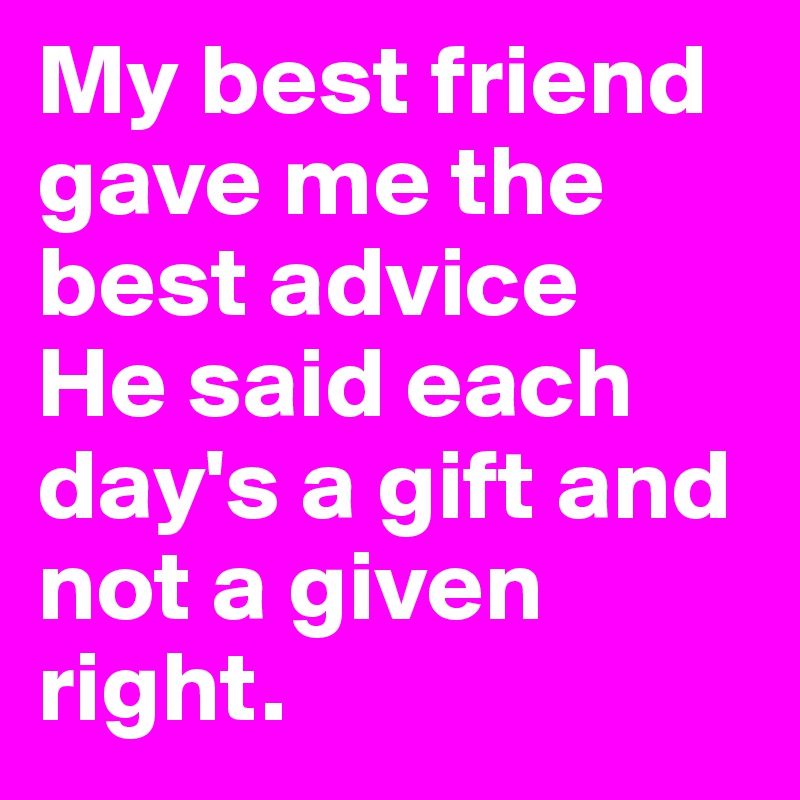 My best friend gave me the best advice He said each day's a gift