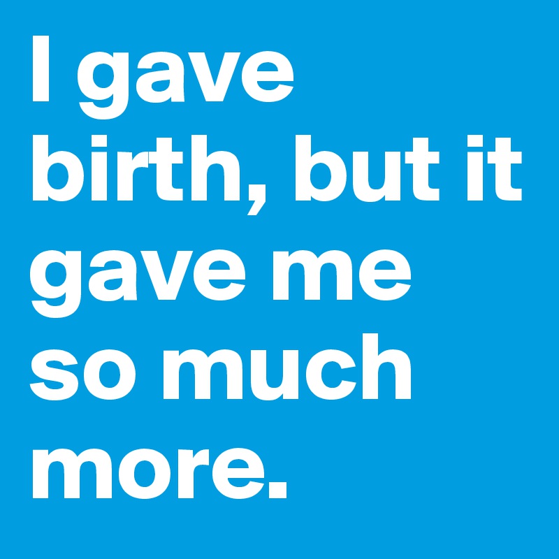 I gave birth, but it gave me so much more.