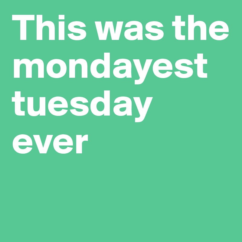 This was the mondayest tuesday ever 
