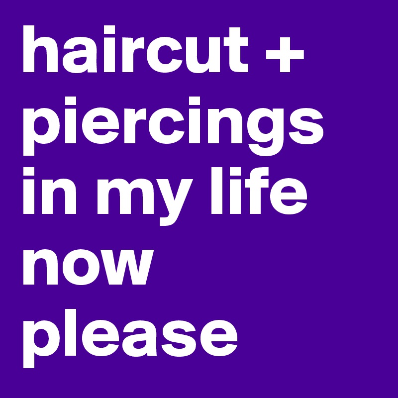 haircut +
piercings in my life now please