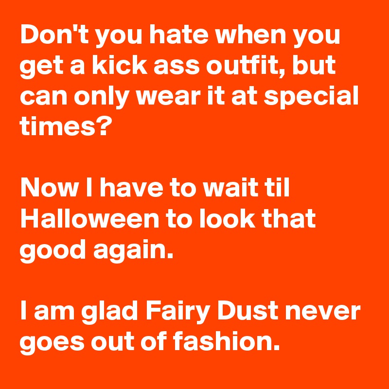 Don't you hate when you get a kick ass outfit, but can only wear it at special times? 

Now I have to wait til Halloween to look that good again. 

I am glad Fairy Dust never goes out of fashion. 