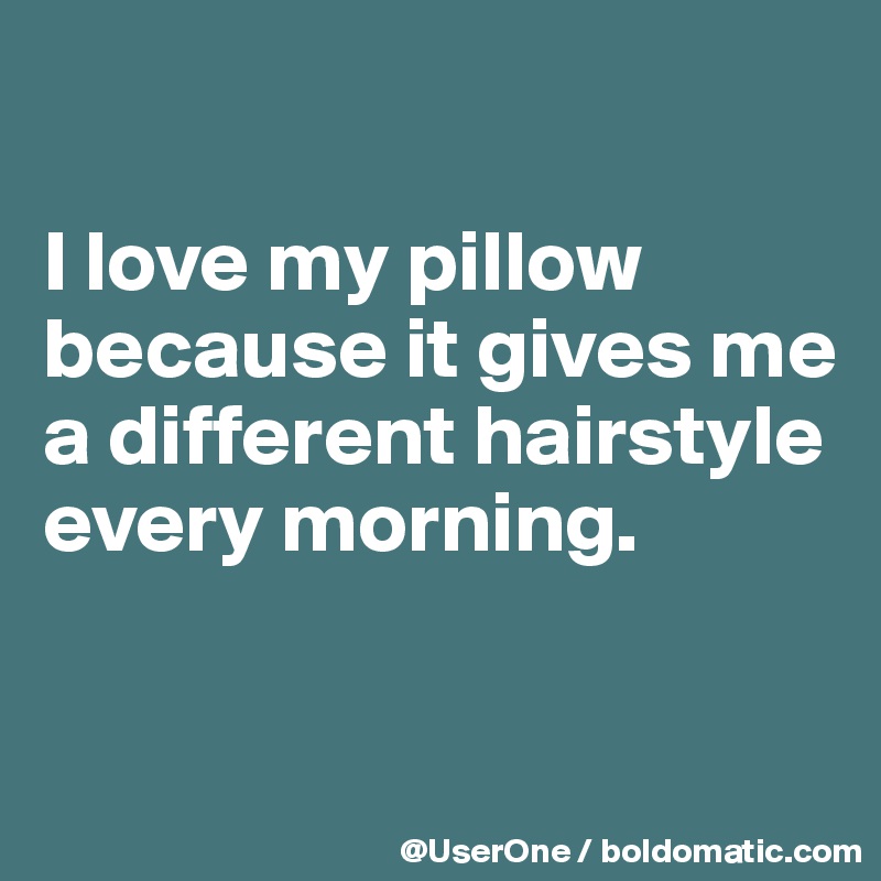 

I love my pillow because it gives me a different hairstyle every morning.

