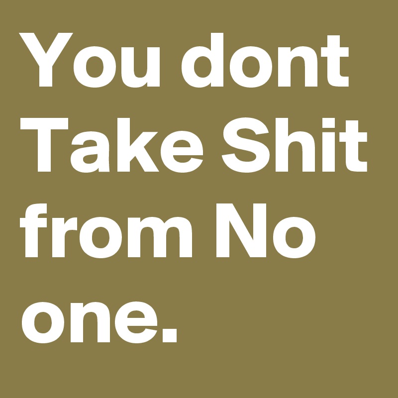 You dont Take Shit from No one.