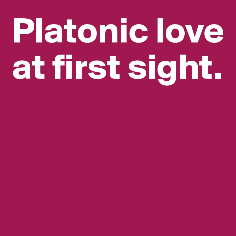 Platonic love at first sight. 


