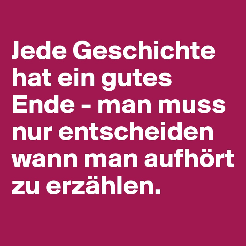 
Jede Geschichte 
hat ein gutes Ende - man muss nur entscheiden wann man aufhört zu erzählen. 
