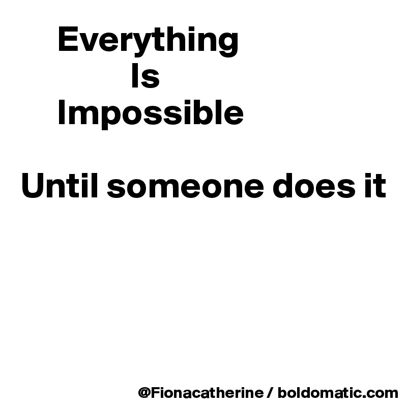      Everything
               Is
     Impossible

Until someone does it



