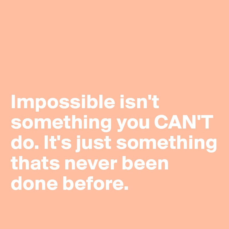 



Impossible isn't something you CAN'T do. It's just something thats never been done before. 