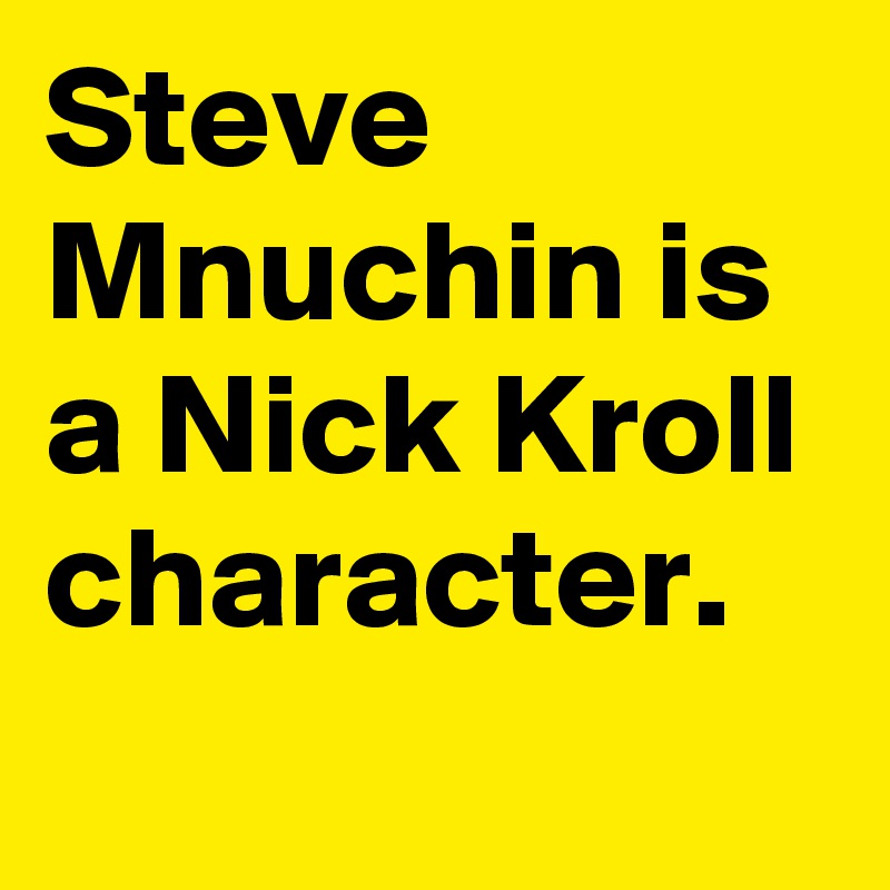 Steve Mnuchin is a Nick Kroll character.