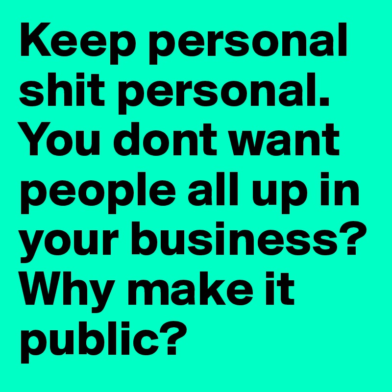 Keep personal shit personal. You dont want people all up in your business? Why make it public?
