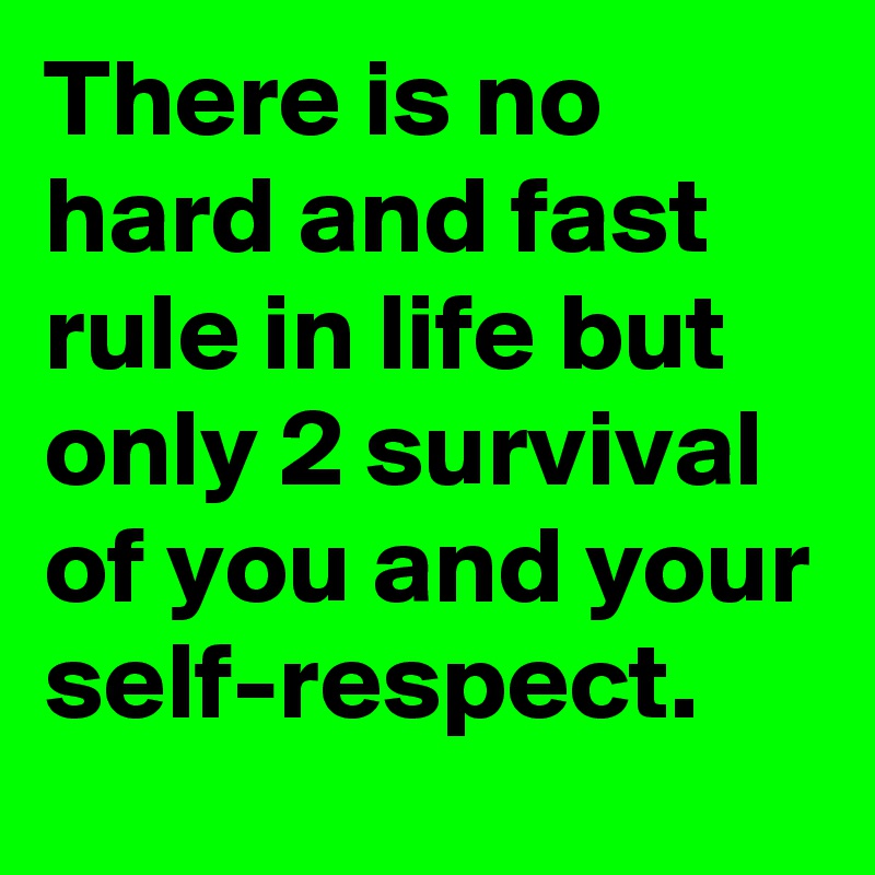 There is no hard and fast rule in life but only 2 survival of you and your self-respect.