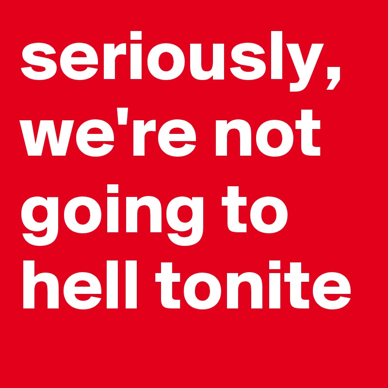 seriously, we're not going to hell tonite