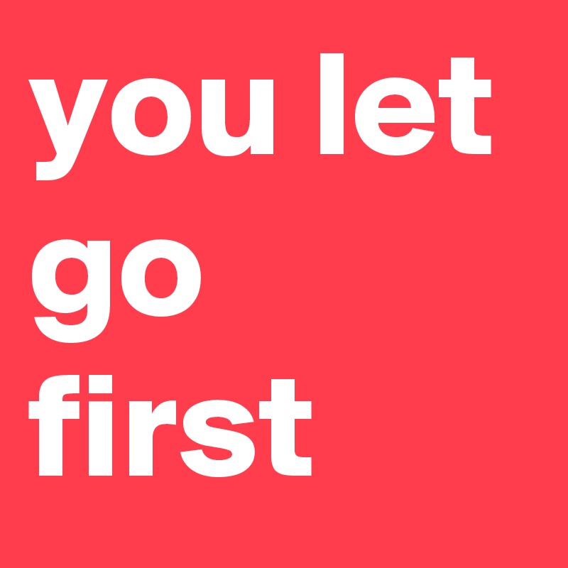 you let go first