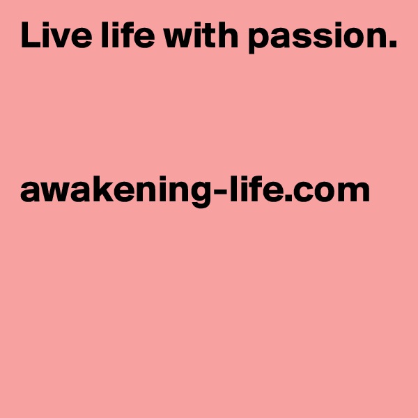 Live life with passion.



awakening-life.com 



 