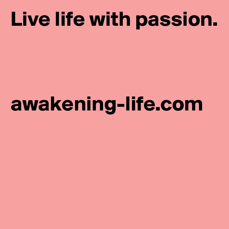 Live life with passion.



awakening-life.com 



 