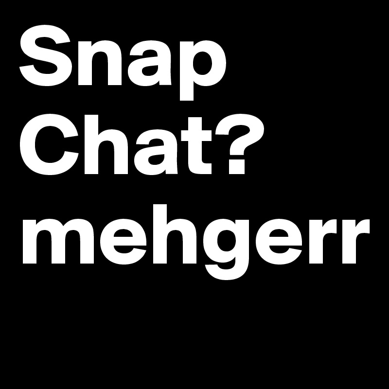 Snap Chat?
mehgerr