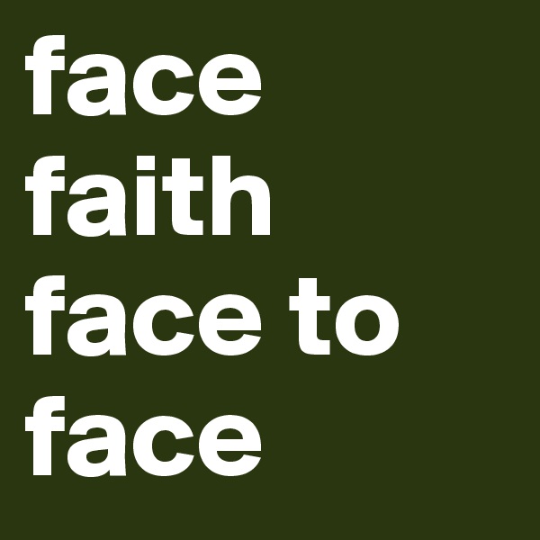 face
faith
face to
face