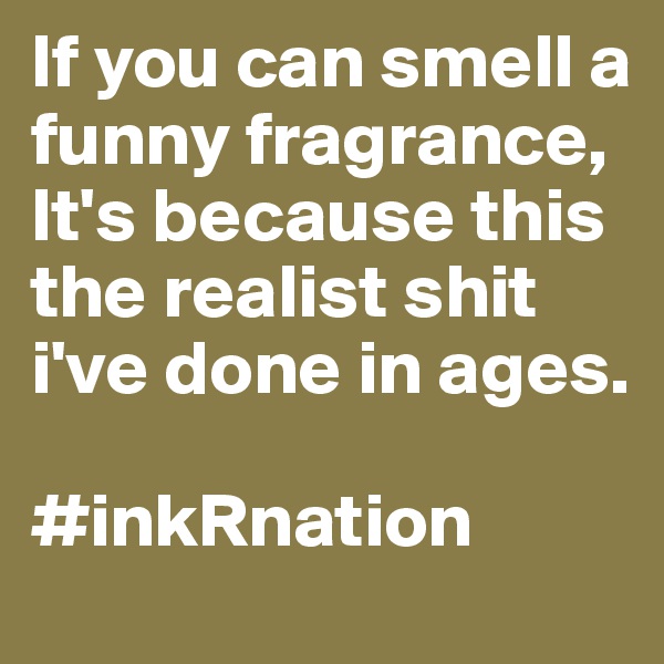 If you can smell a funny fragrance,
It's because this the realist shit i've done in ages. 

#inkRnation