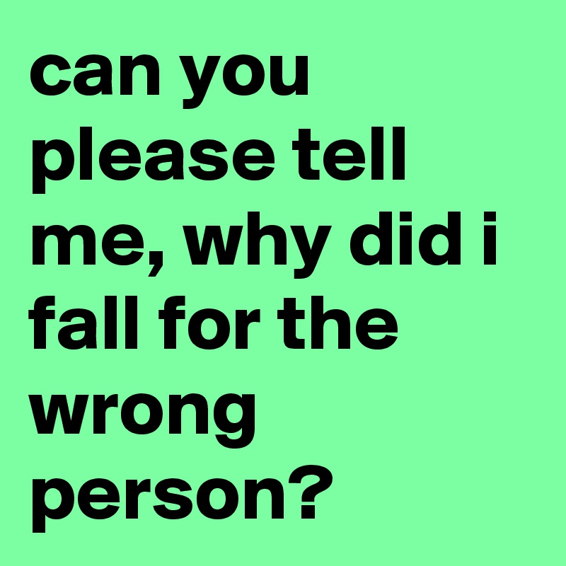 can you please tell me, why did i fall for the wrong person?