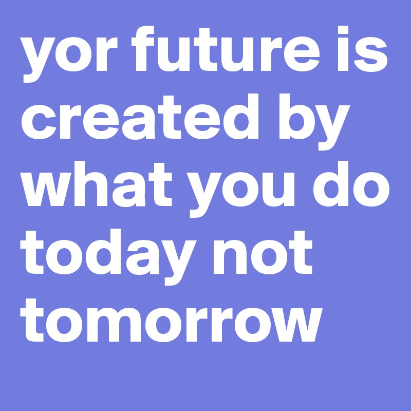 yor future is created by what you do today not tomorrow - Post by ...