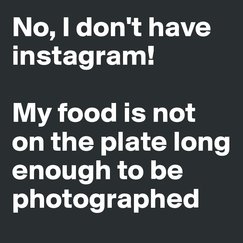 No, I don't have instagram! My food is not on the plate long enough to