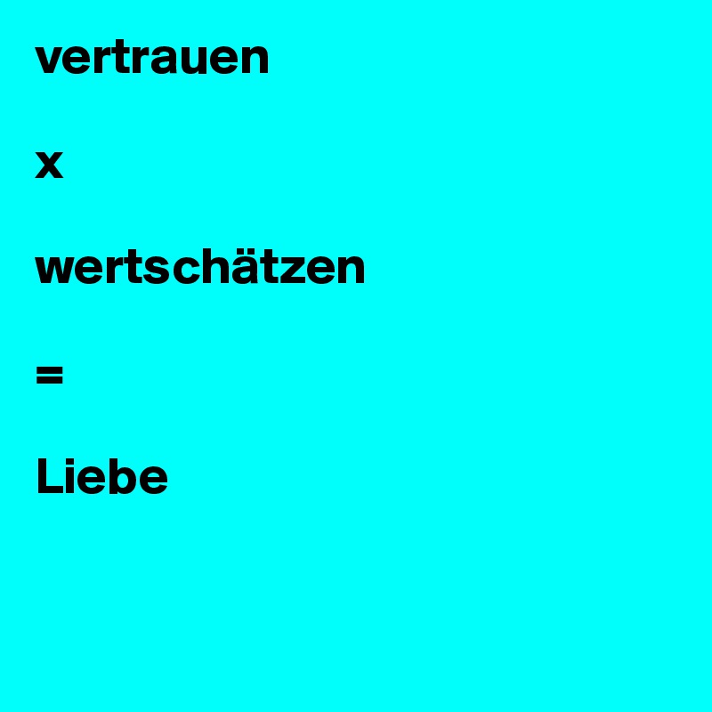 vertrauen

x

wertschätzen

=

Liebe


