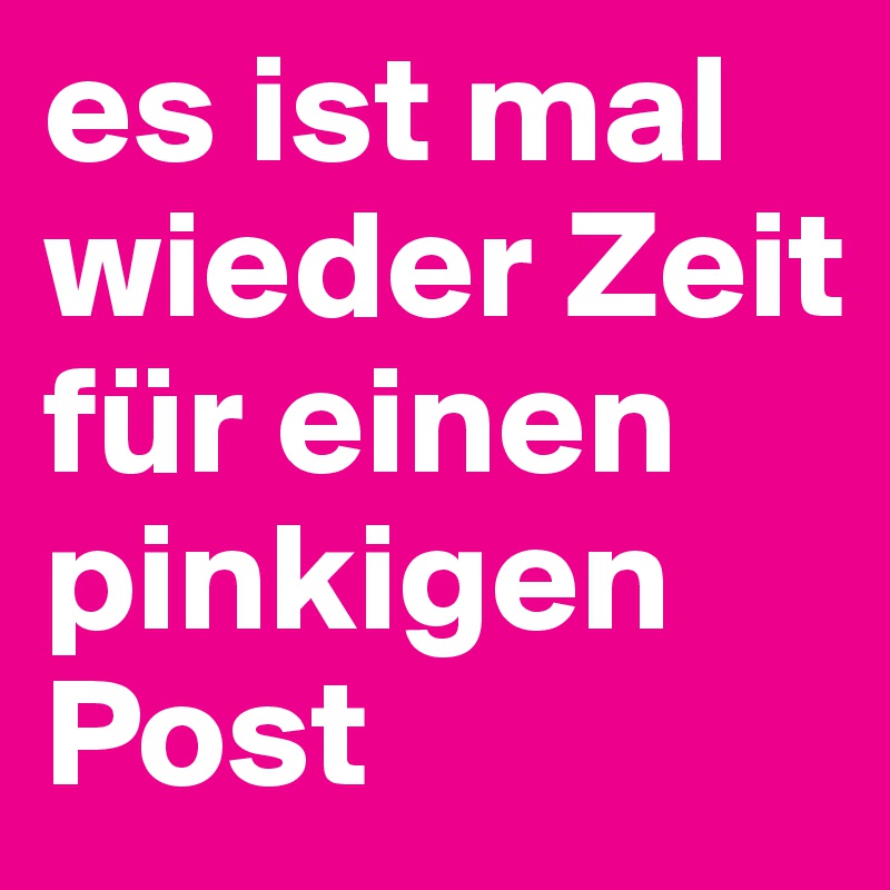 es ist mal wieder Zeit für einen pinkigen Post