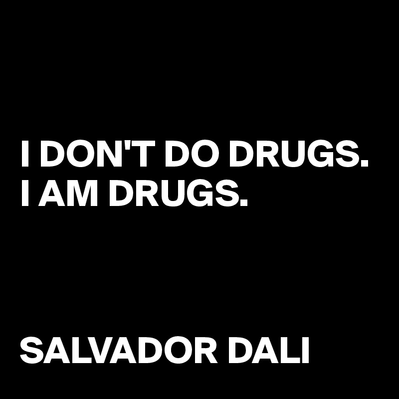 


I DON'T DO DRUGS. 
I AM DRUGS. 



SALVADOR DALI