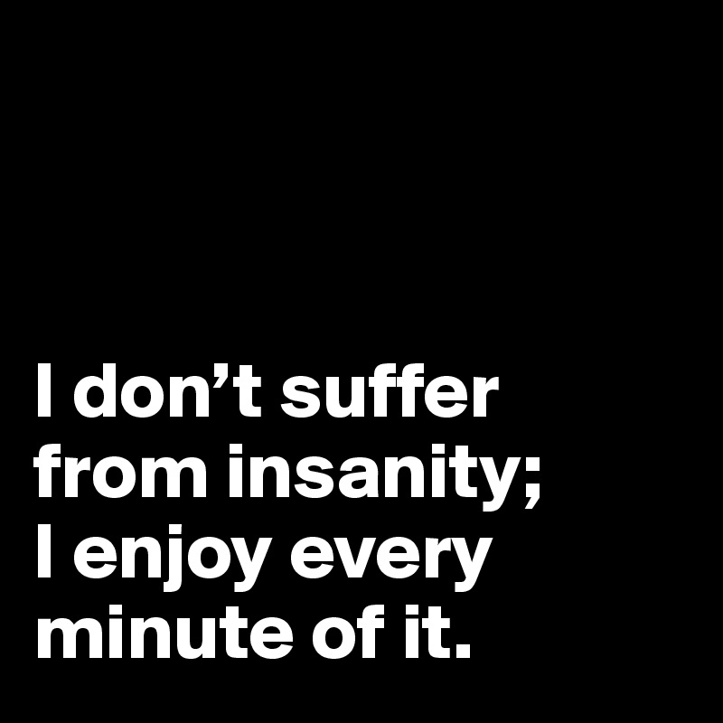 



I don’t suffer from insanity; 
I enjoy every minute of it.