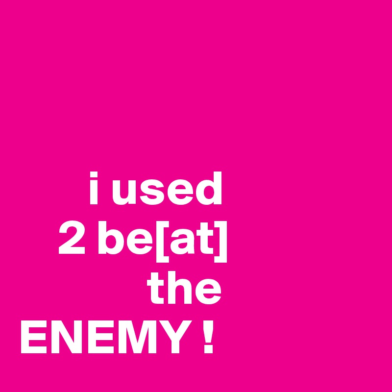 


       i used
    2 be[at] 
             the ENEMY !