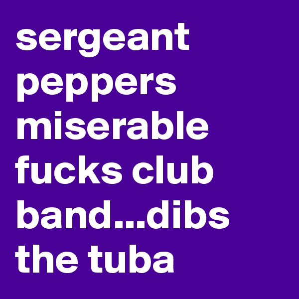 sergeant peppers miserable fucks club band...dibs the tuba
