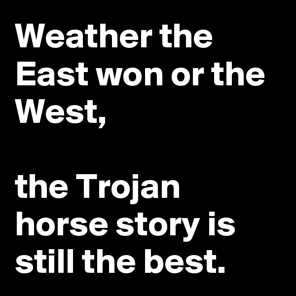 Weather the East won or the West,

the Trojan horse story is still the best.