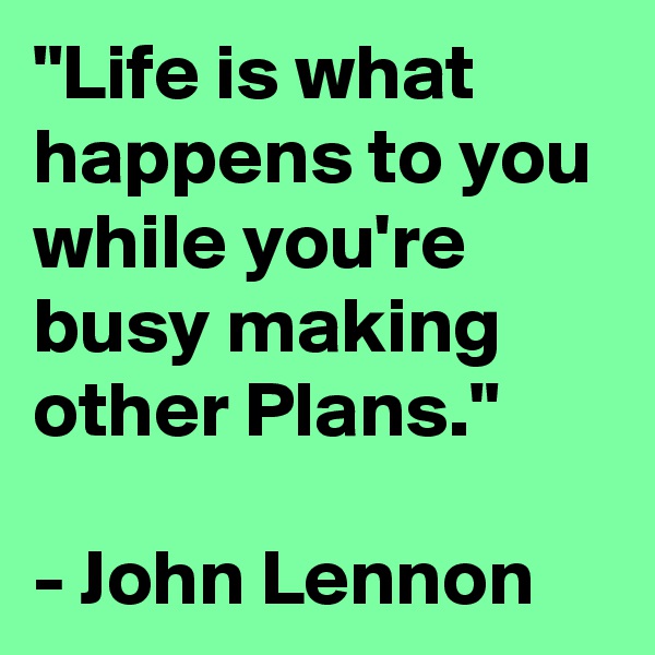 "Life is what happens to you while you're busy making other Plans."

- John Lennon