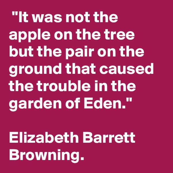  "It was not the apple on the tree but the pair on the ground that caused the trouble in the garden of Eden."

Elizabeth Barrett Browning.