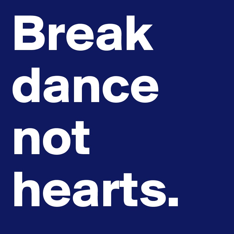 Break
dance
not
hearts.