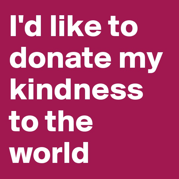 I'd like to donate my kindness to the world 