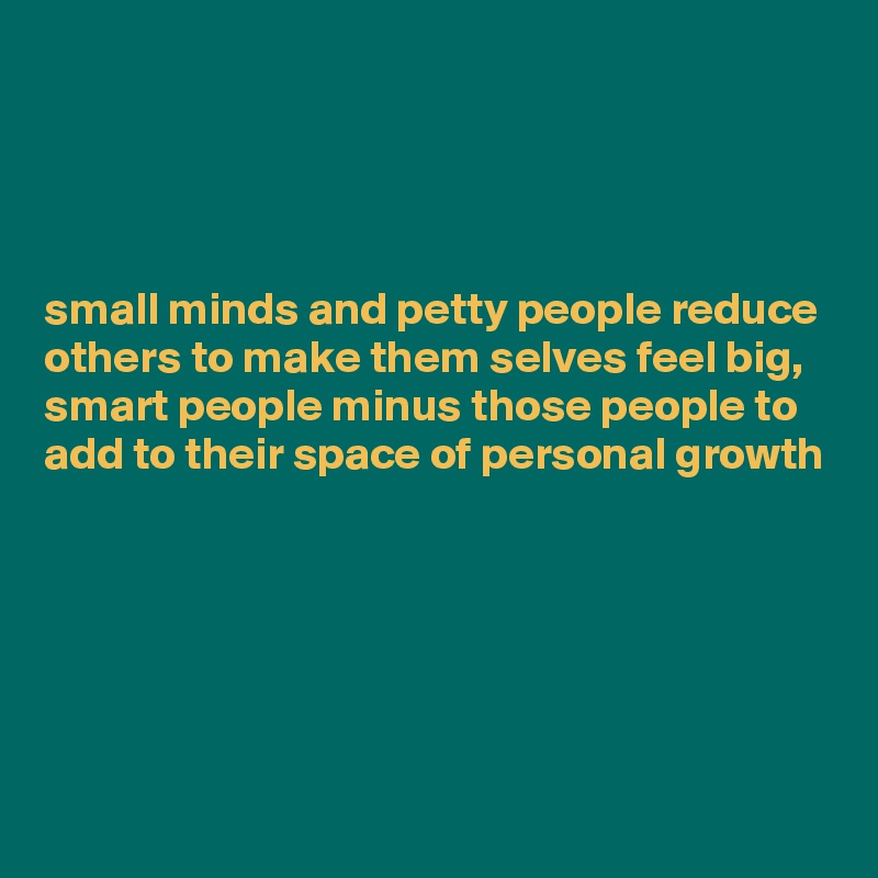 




small minds and petty people reduce others to make them selves feel big, smart people minus those people to add to their space of personal growth 





